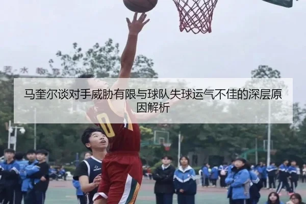 马奎尔谈对手威胁有限与球队失球运气不佳的深层原因解析