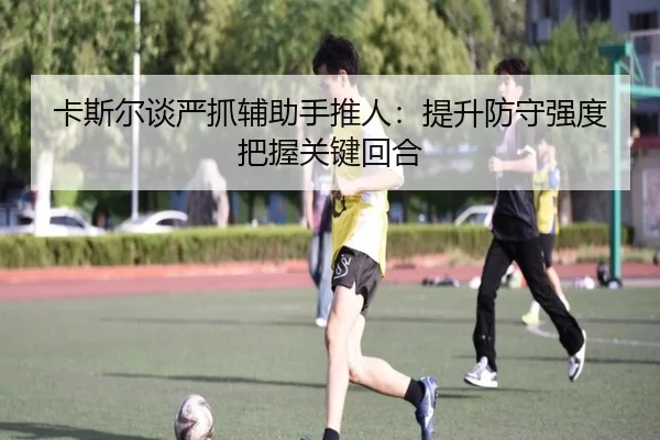 卡斯尔谈严抓辅助手推人：提升防守强度把握关键回合